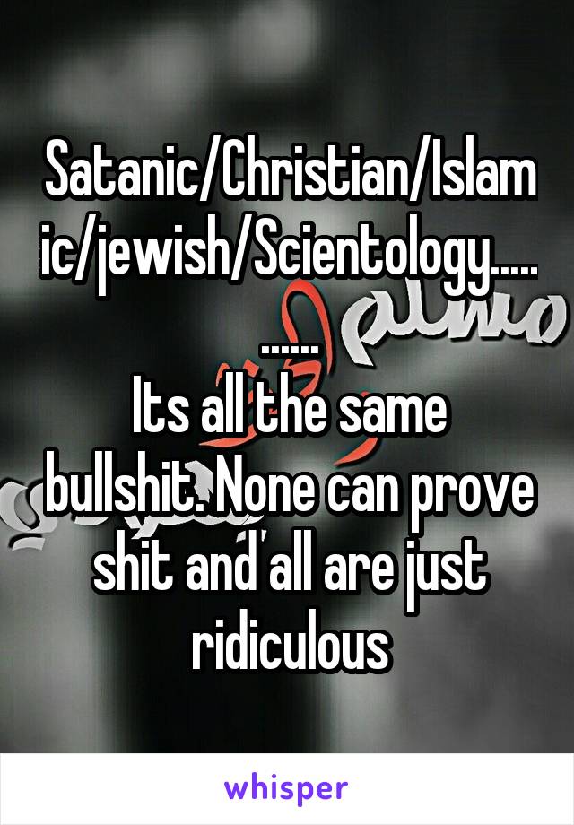 Satanic/Christian/Islamic/jewish/Scientology...........
Its all the same bullshit. None can prove shit and all are just ridiculous