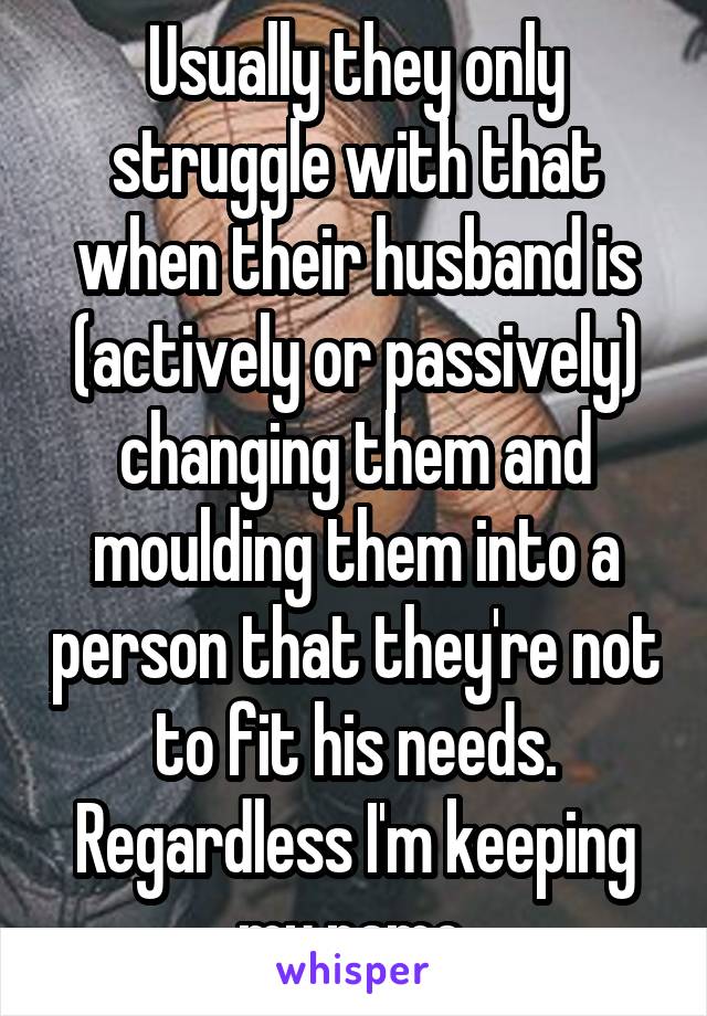 Usually they only struggle with that when their husband is (actively or passively) changing them and moulding them into a person that they're not to fit his needs. Regardless I'm keeping my name.