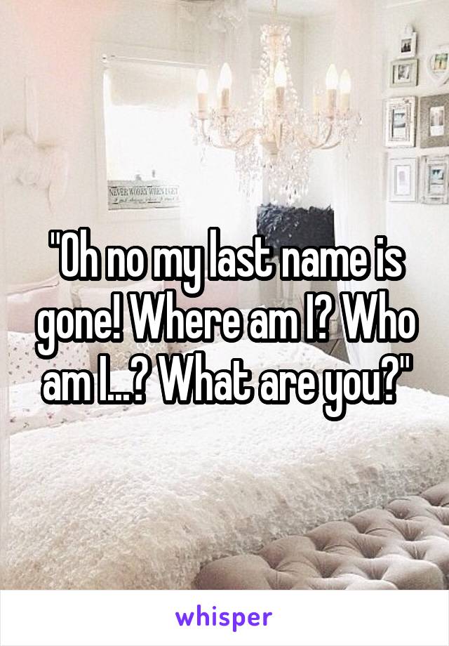 "Oh no my last name is gone! Where am I? Who am I...? What are you?"