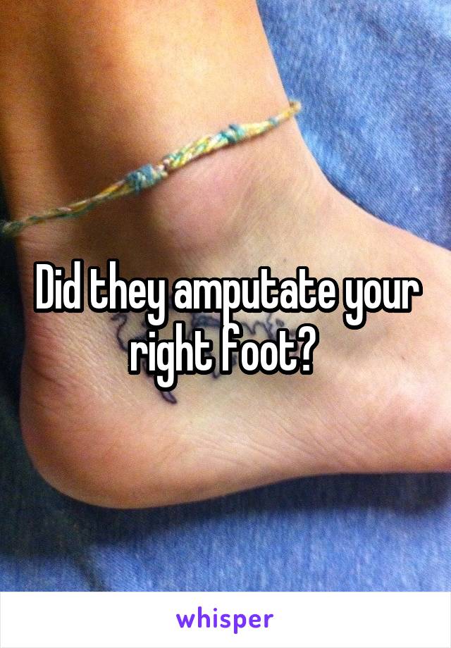 Did they amputate your right foot? 