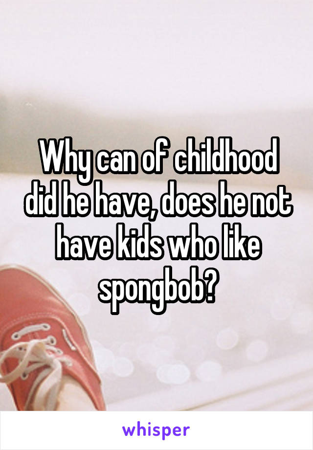 Why can of childhood did he have, does he not have kids who like spongbob?