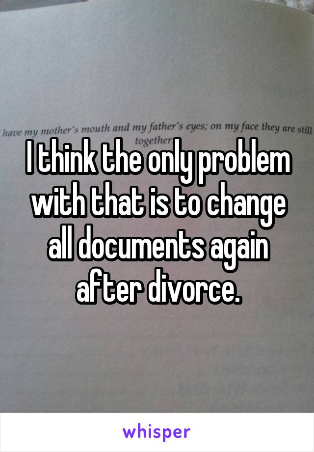 I think the only problem with that is to change all documents again after divorce.