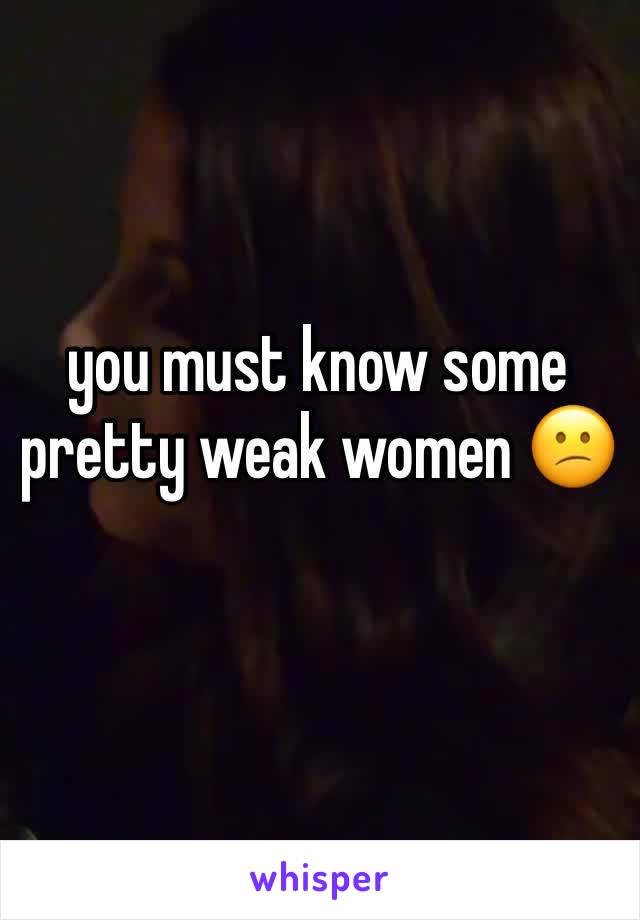 you must know some pretty weak women 😕