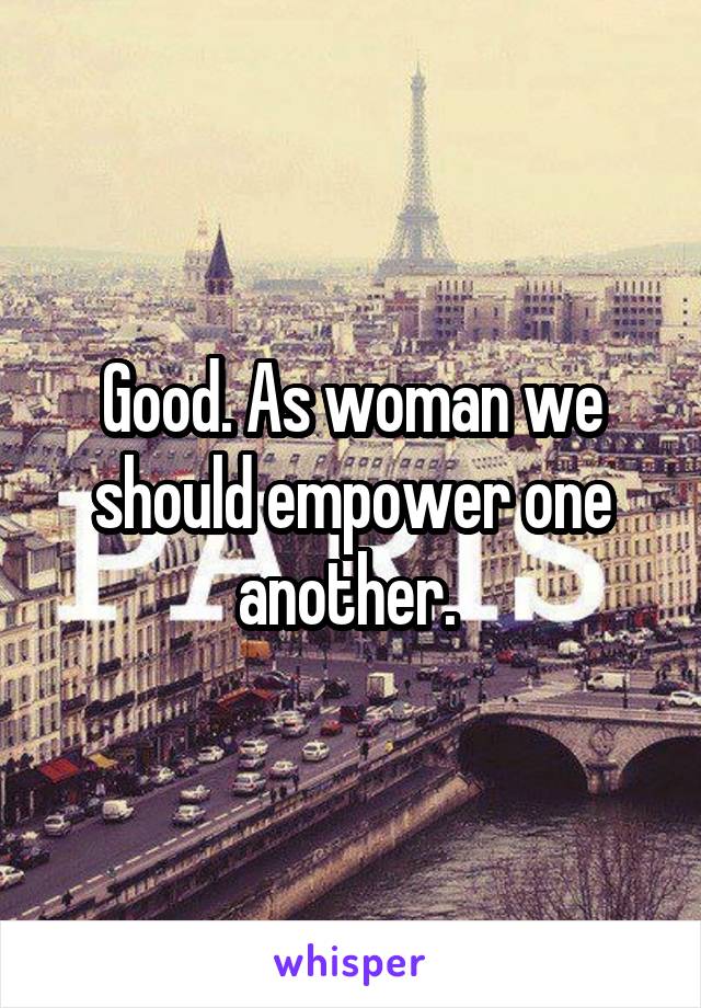 Good. As woman we should empower one another. 