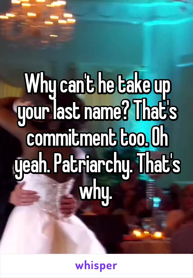 Why can't he take up your last name? That's commitment too. Oh yeah. Patriarchy. That's why. 