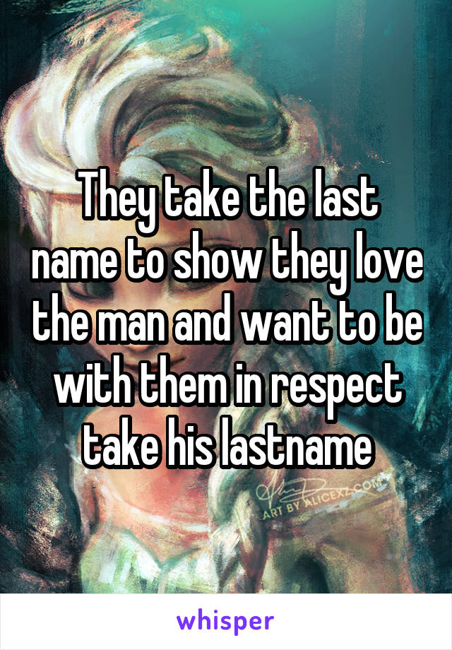 They take the last name to show they love the man and want to be with them in respect take his lastname