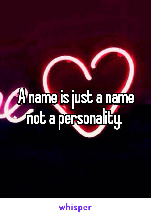 A name is just a name not a personality. 