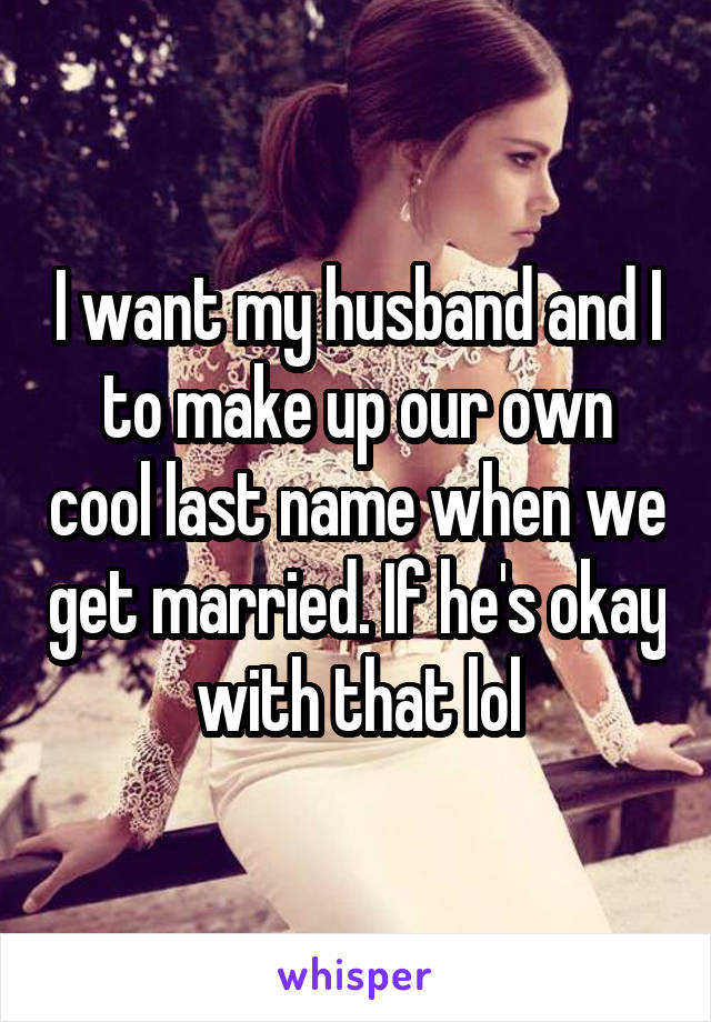 I want my husband and I to make up our own cool last name when we get married. If he's okay with that lol