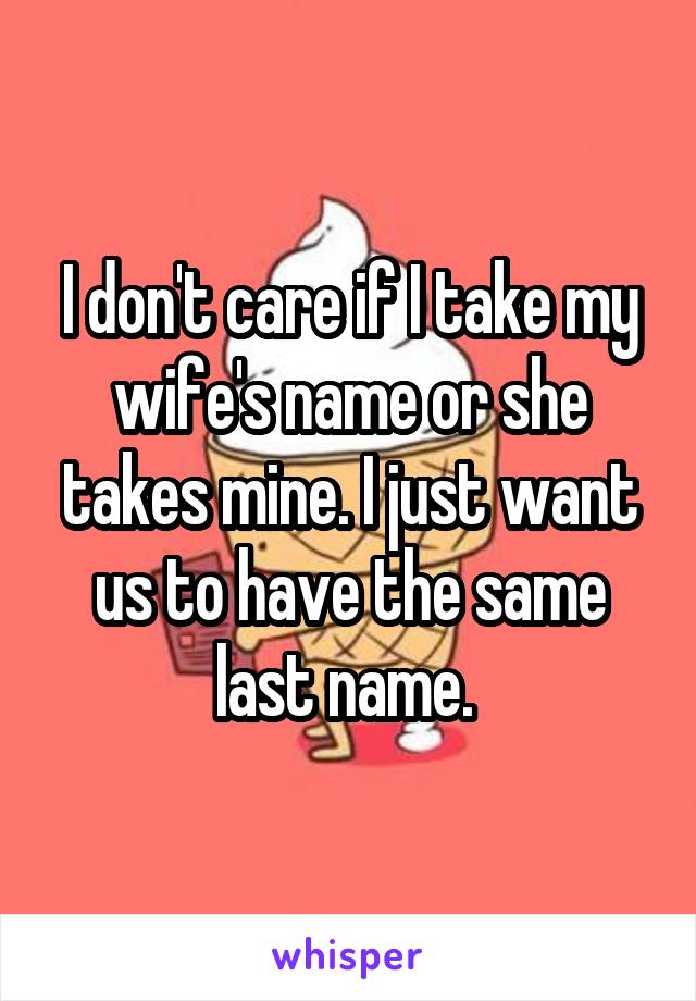 I don't care if I take my wife's name or she takes mine. I just want us to have the same last name. 