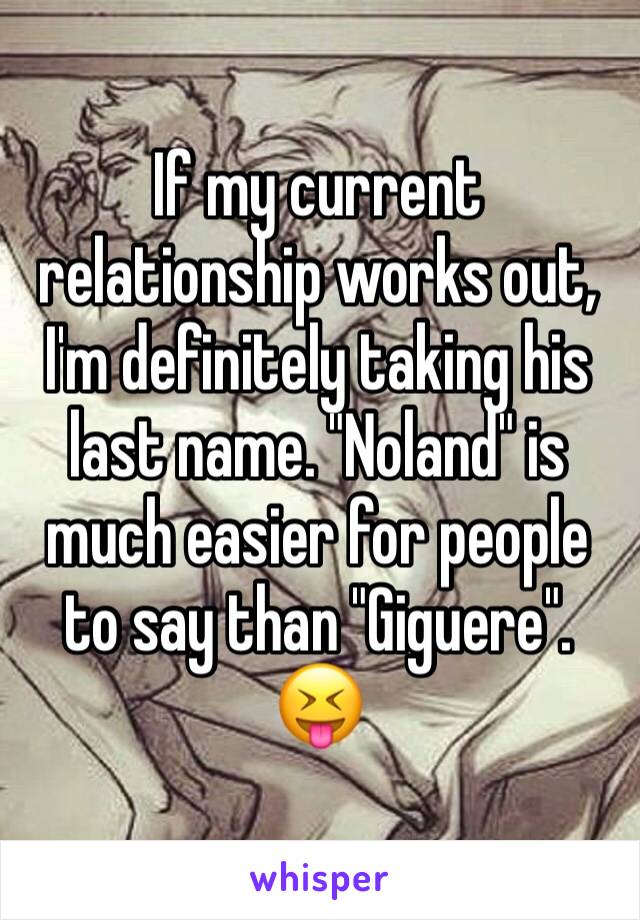 If my current relationship works out, I'm definitely taking his last name. "Noland" is much easier for people to say than "Giguere". 😝