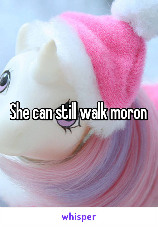 She can still walk moron 