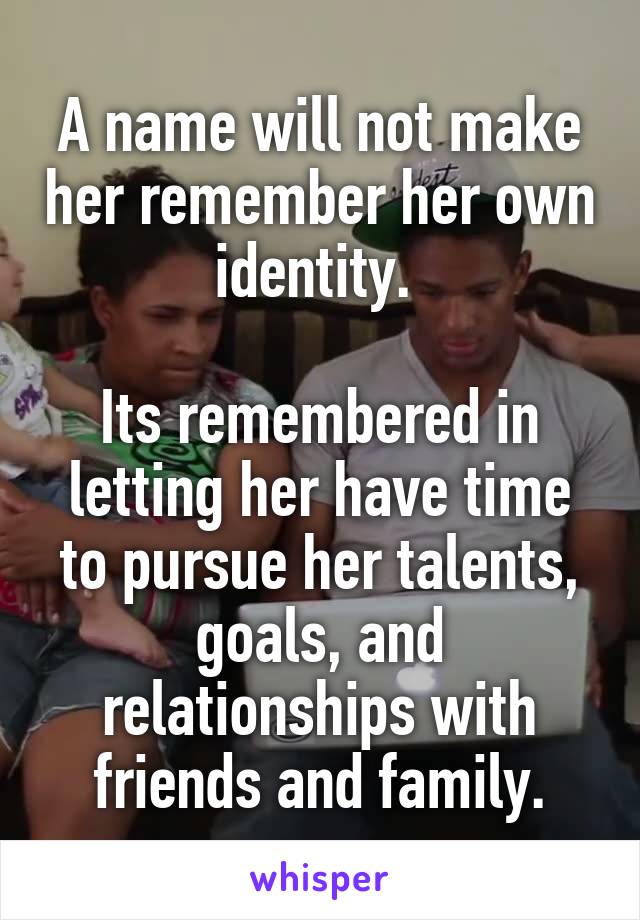 A name will not make her remember her own identity. 

Its remembered in letting her have time to pursue her talents, goals, and relationships with friends and family.