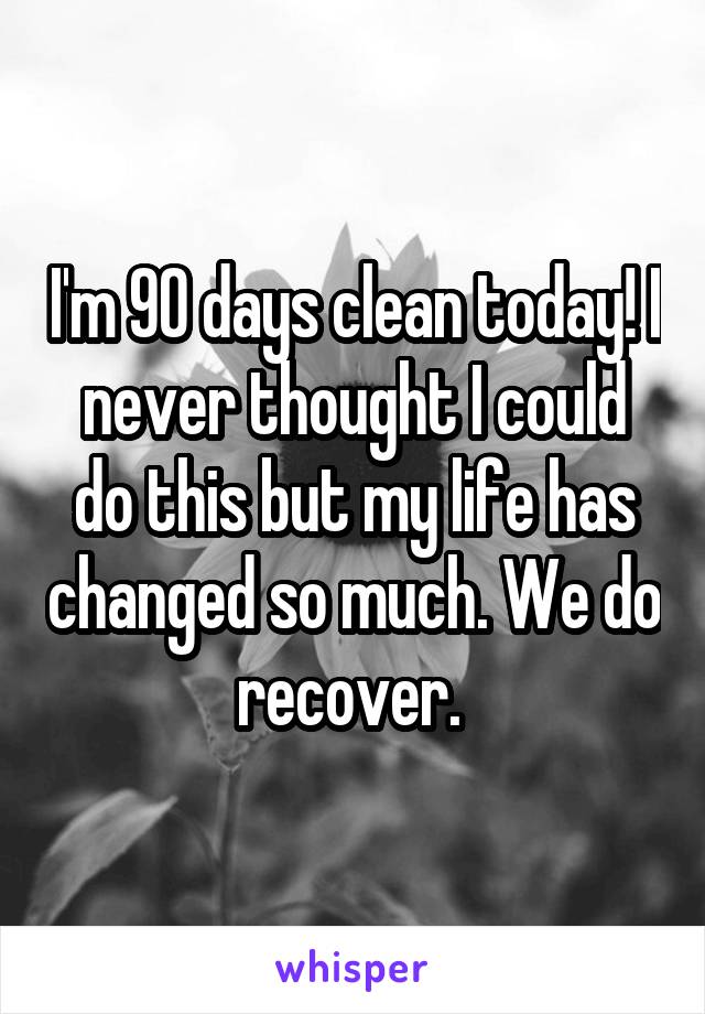 I'm 90 days clean today! I never thought I could do this but my life has changed so much. We do recover. 