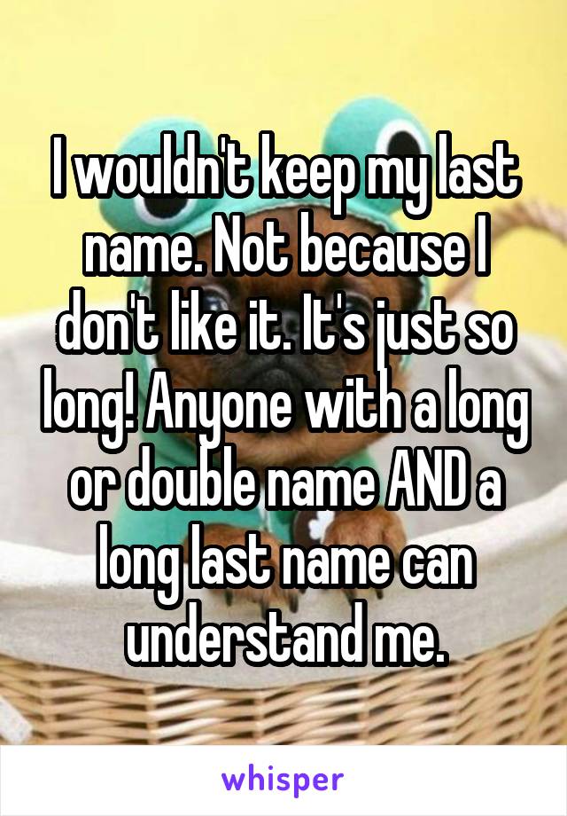 I wouldn't keep my last name. Not because I don't like it. It's just so long! Anyone with a long or double name AND a long last name can understand me.