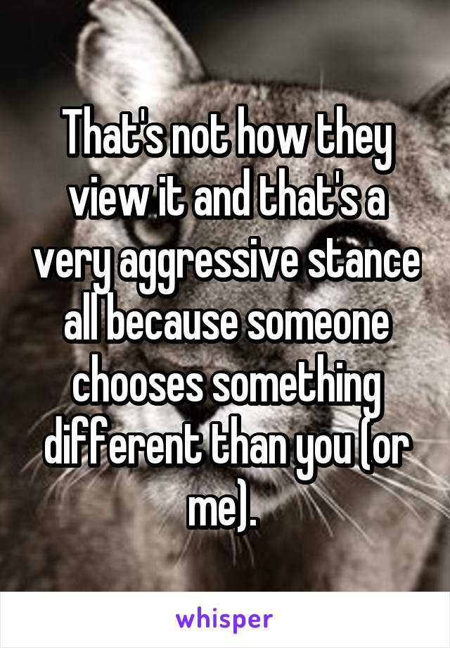 That's not how they view it and that's a very aggressive stance all because someone chooses something different than you (or me). 