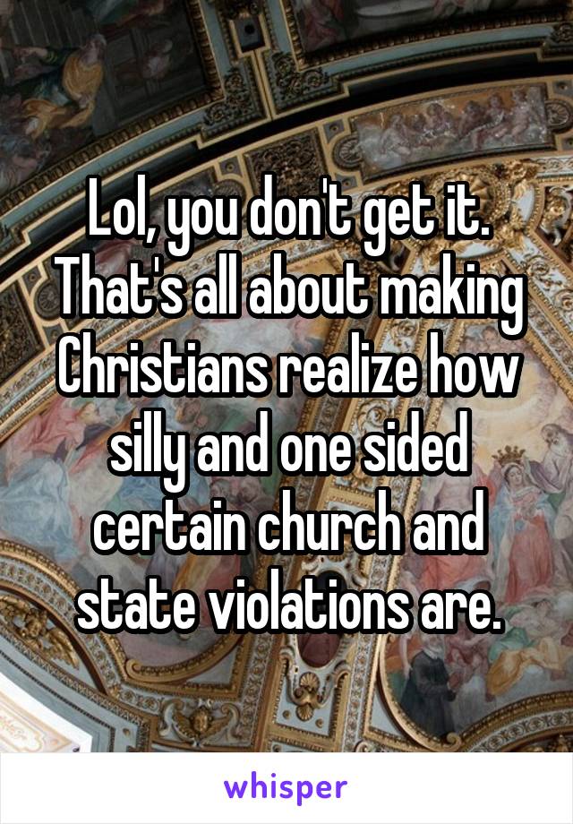 Lol, you don't get it.
That's all about making Christians realize how silly and one sided certain church and state violations are.