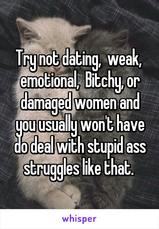 Try not dating,  weak,  emotional,  Bitchy, or damaged women and you usually won't have do deal with stupid ass struggles like that. 