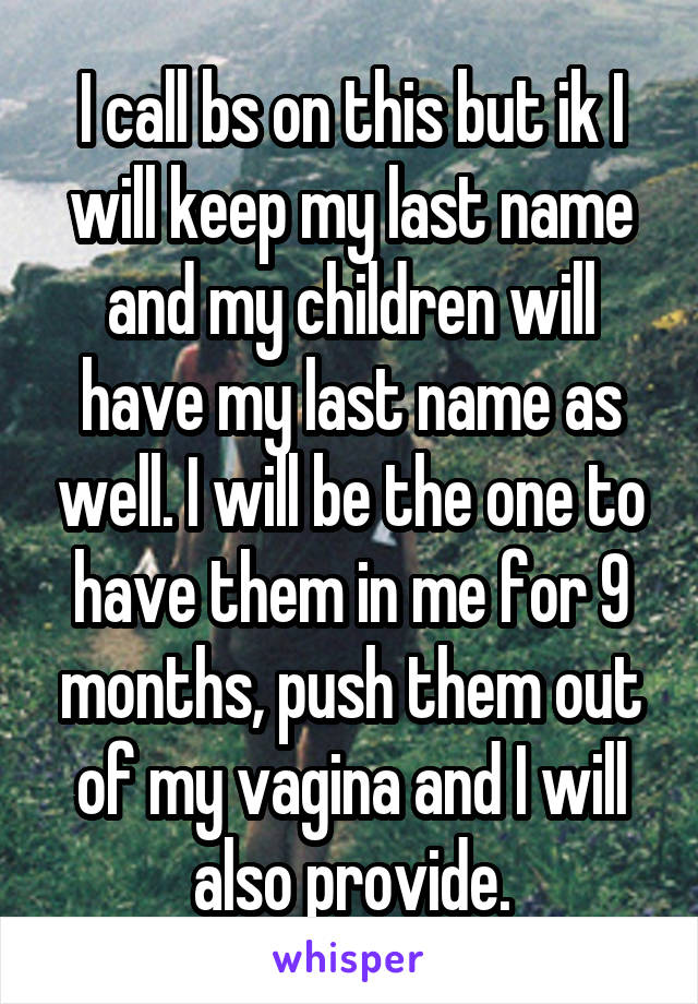 I call bs on this but ik I will keep my last name and my children will have my last name as well. I will be the one to have them in me for 9 months, push them out of my vagina and I will also provide.