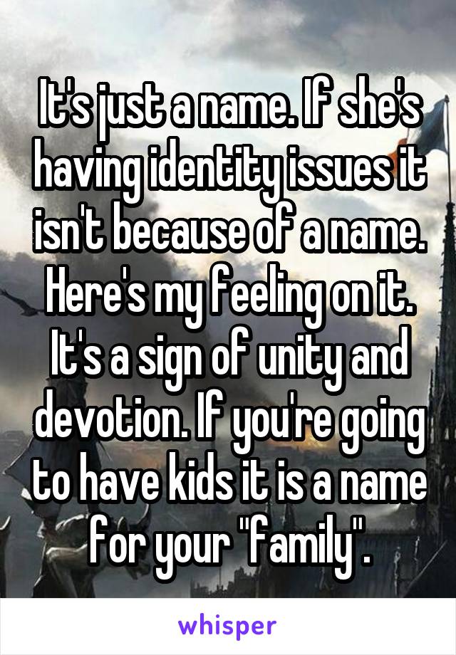 It's just a name. If she's having identity issues it isn't because of a name. Here's my feeling on it. It's a sign of unity and devotion. If you're going to have kids it is a name for your "family".