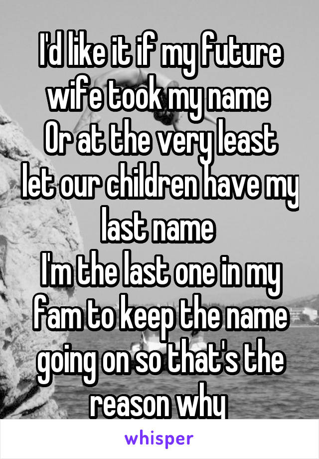 I'd like it if my future wife took my name 
Or at the very least let our children have my last name 
I'm the last one in my fam to keep the name going on so that's the reason why 