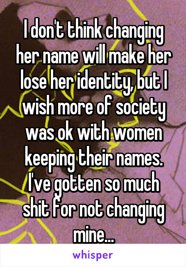 I don't think changing her name will make her lose her identity, but I wish more of society was ok with women keeping their names.
I've gotten so much shit for not changing mine...