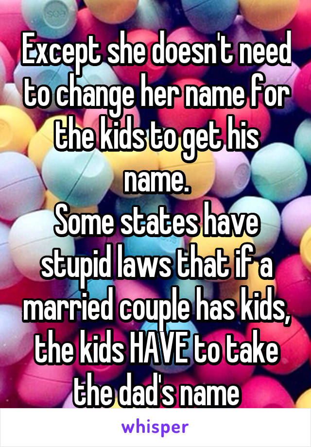 Except she doesn't need to change her name for the kids to get his name.
Some states have stupid laws that if a married couple has kids, the kids HAVE to take the dad's name