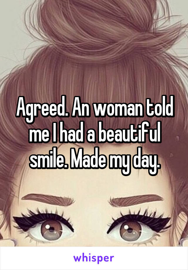 Agreed. An woman told me I had a beautiful smile. Made my day.