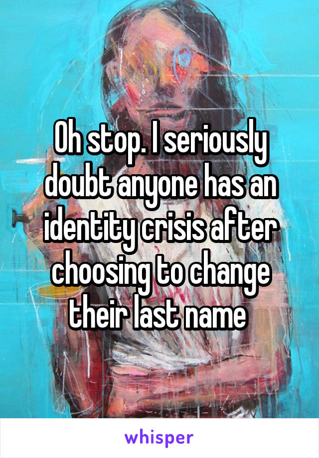 Oh stop. I seriously doubt anyone has an identity crisis after choosing to change their last name 