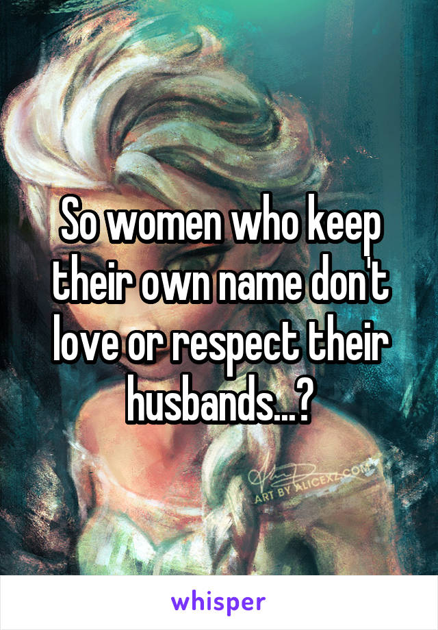 So women who keep their own name don't love or respect their husbands...?