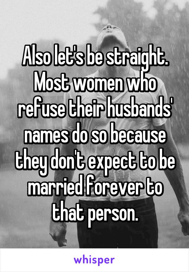 Also let's be straight. Most women who refuse their husbands' names do so because they don't expect to be married forever to that person.