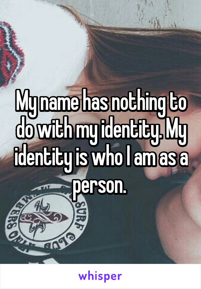 My name has nothing to do with my identity. My identity is who I am as a person. 