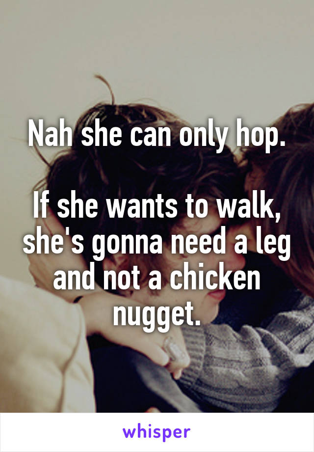 Nah she can only hop.

If she wants to walk, she's gonna need a leg and not a chicken nugget.