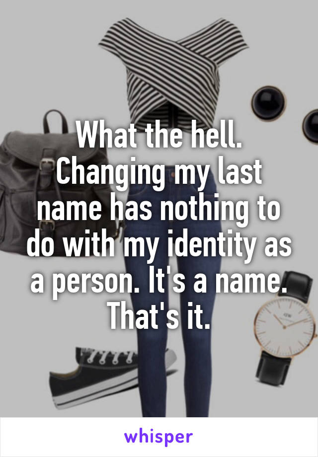 What the hell.
Changing my last name has nothing to do with my identity as a person. It's a name. That's it.