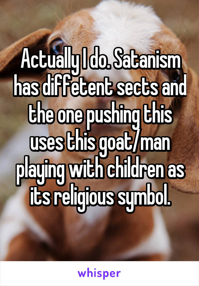 Actually I do. Satanism has diffetent sects and the one pushing this uses this goat/man playing with children as its religious symbol.
