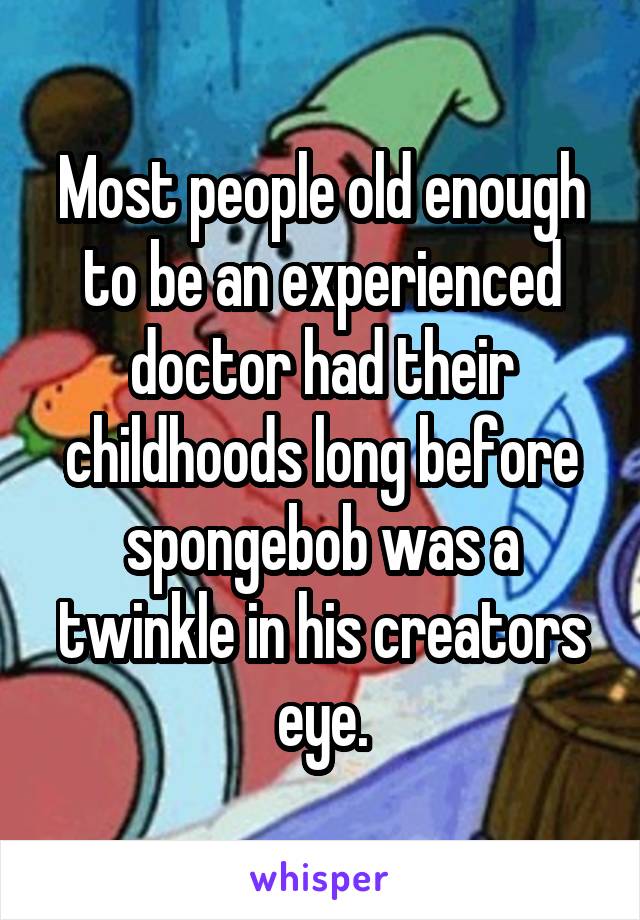 Most people old enough to be an experienced doctor had their childhoods long before spongebob was a twinkle in his creators eye.