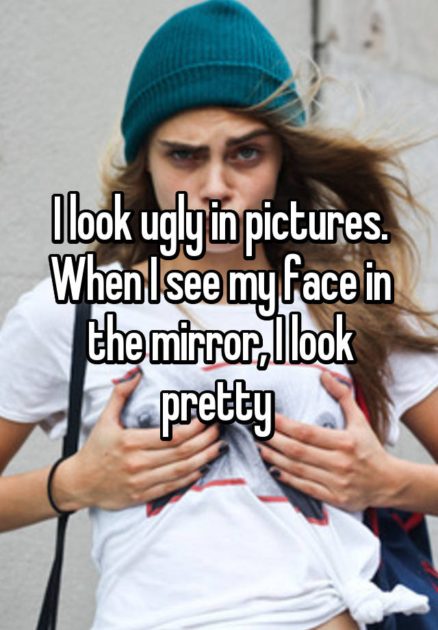 i-look-ugly-in-pictures-when-i-see-my-face-in-the-mirror-i-look-pretty