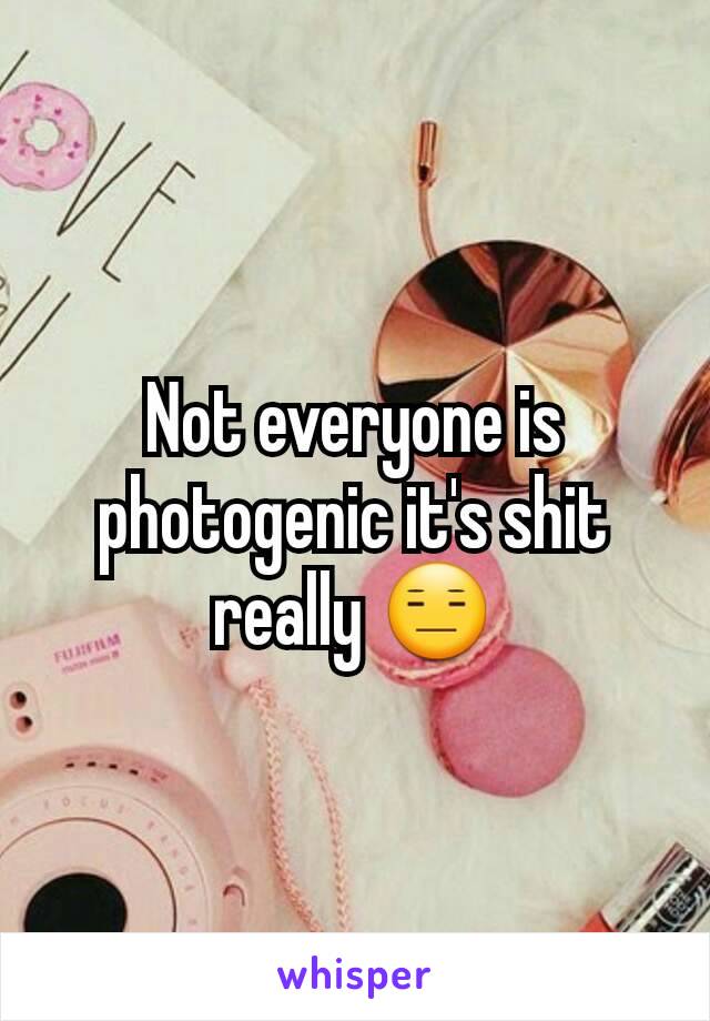 Not everyone is photogenic it's shit really 😑