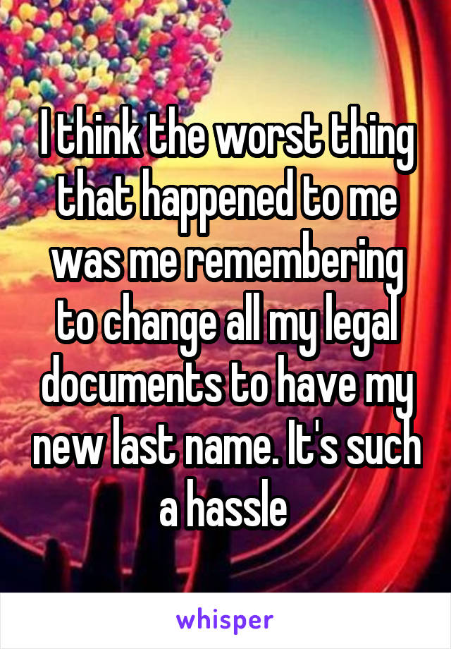 I think the worst thing that happened to me was me remembering to change all my legal documents to have my new last name. It's such a hassle 