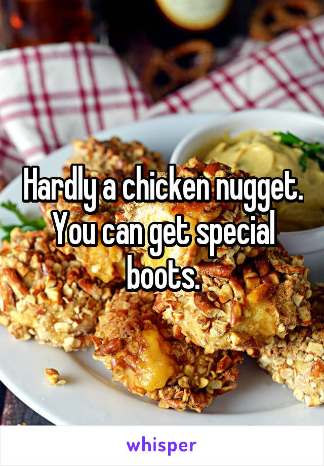 Hardly a chicken nugget. You can get special boots.