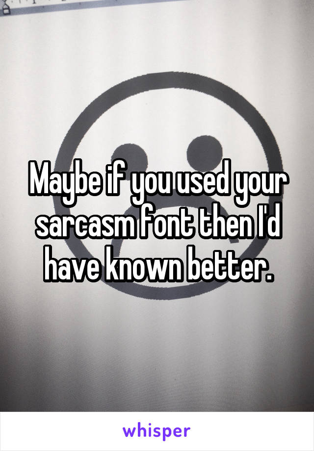 Maybe if you used your sarcasm font then I'd have known better.