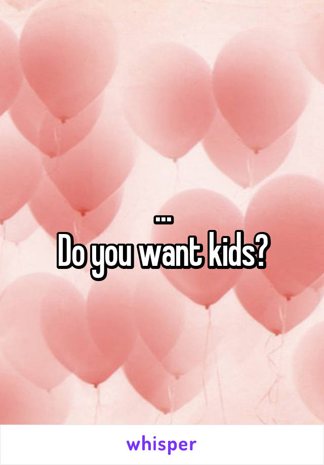 ...
Do you want kids?