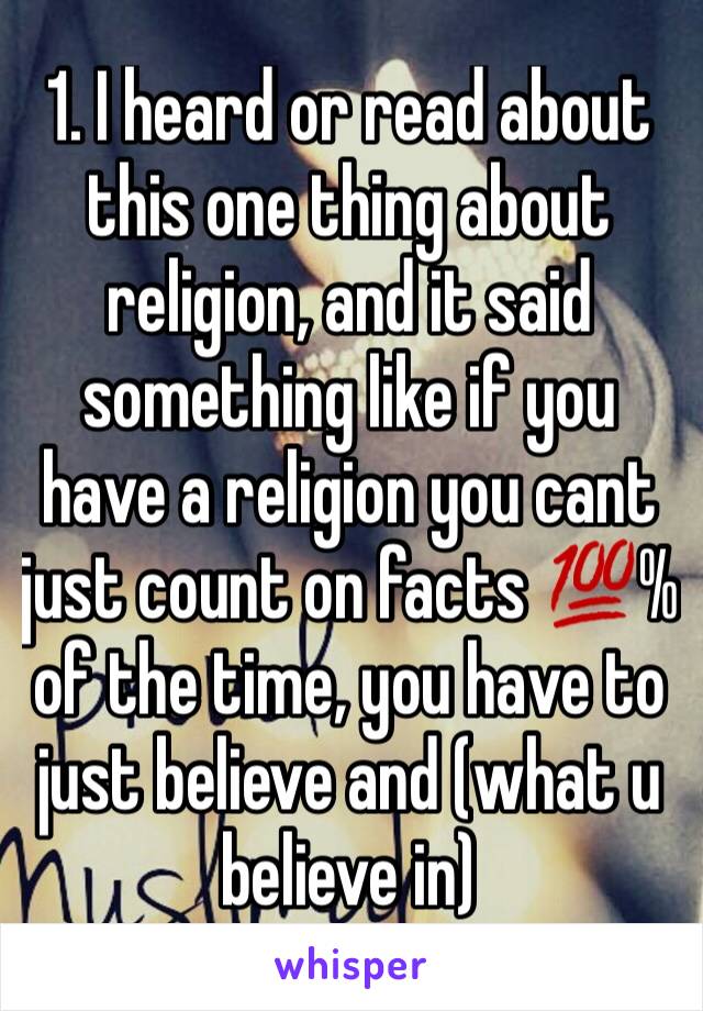 1. I heard or read about this one thing about religion, and it said something like if you have a religion you cant just count on facts 💯% of the time, you have to just believe and (what u believe in)