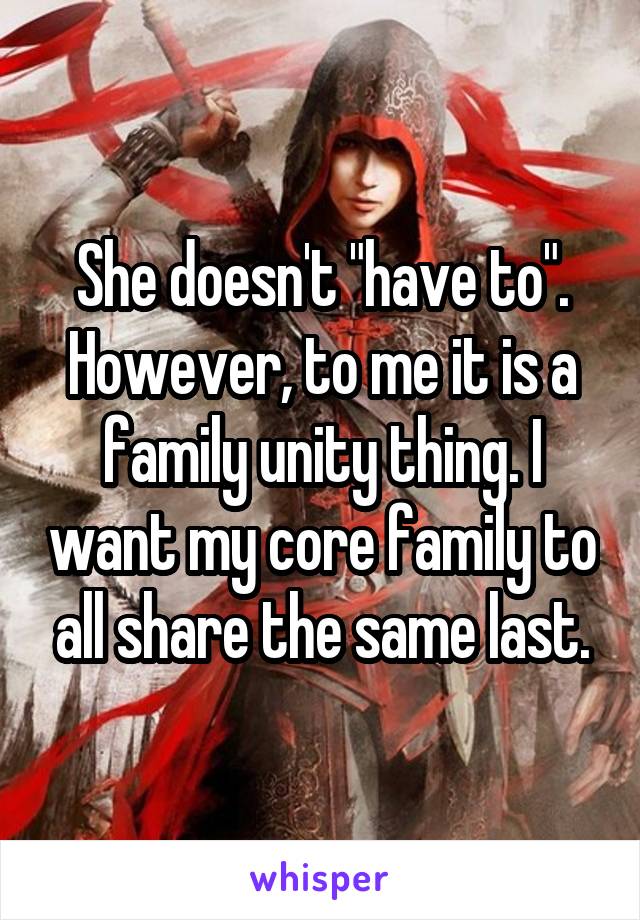 She doesn't "have to". However, to me it is a family unity thing. I want my core family to all share the same last.