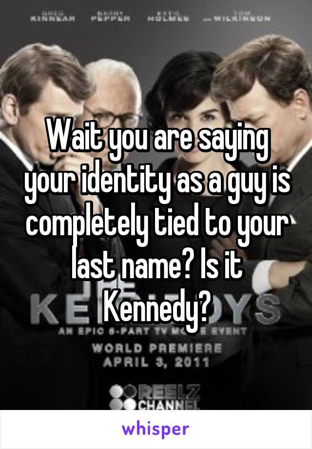 Wait you are saying your identity as a guy is completely tied to your last name? Is it Kennedy?