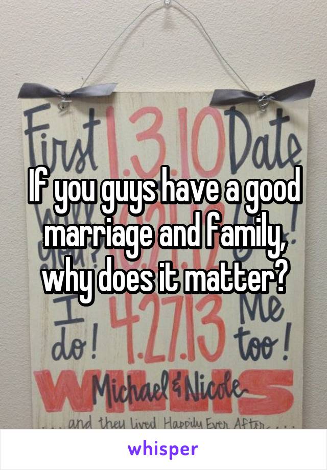 If you guys have a good marriage and family, why does it matter?