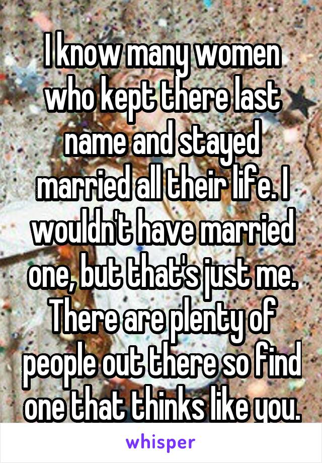 I know many women who kept there last name and stayed married all their life. I wouldn't have married one, but that's just me. There are plenty of people out there so find one that thinks like you.