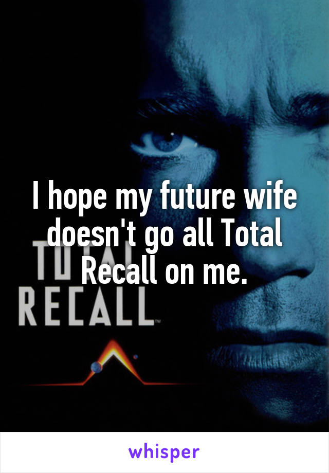 I hope my future wife doesn't go all Total Recall on me.