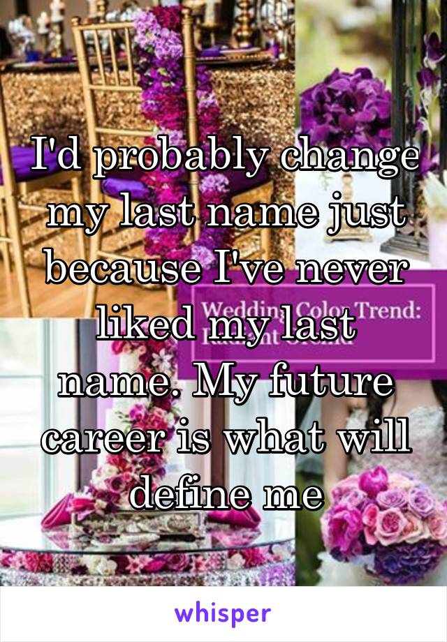 I'd probably change my last name just because I've never liked my last name. My future career is what will define me