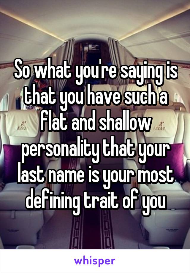 So what you're saying is that you have such a flat and shallow personality that your last name is your most defining trait of you