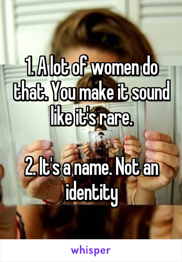 1. A lot of women do that. You make it sound like it's rare.

2. It's a name. Not an identity